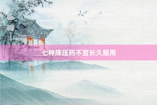 七种降压药不宜长久服用