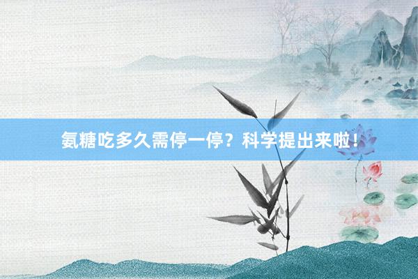 氨糖吃多久需停一停?科学提出来啦!