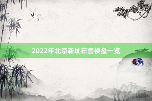 2022年北京新址在售楼盘一览